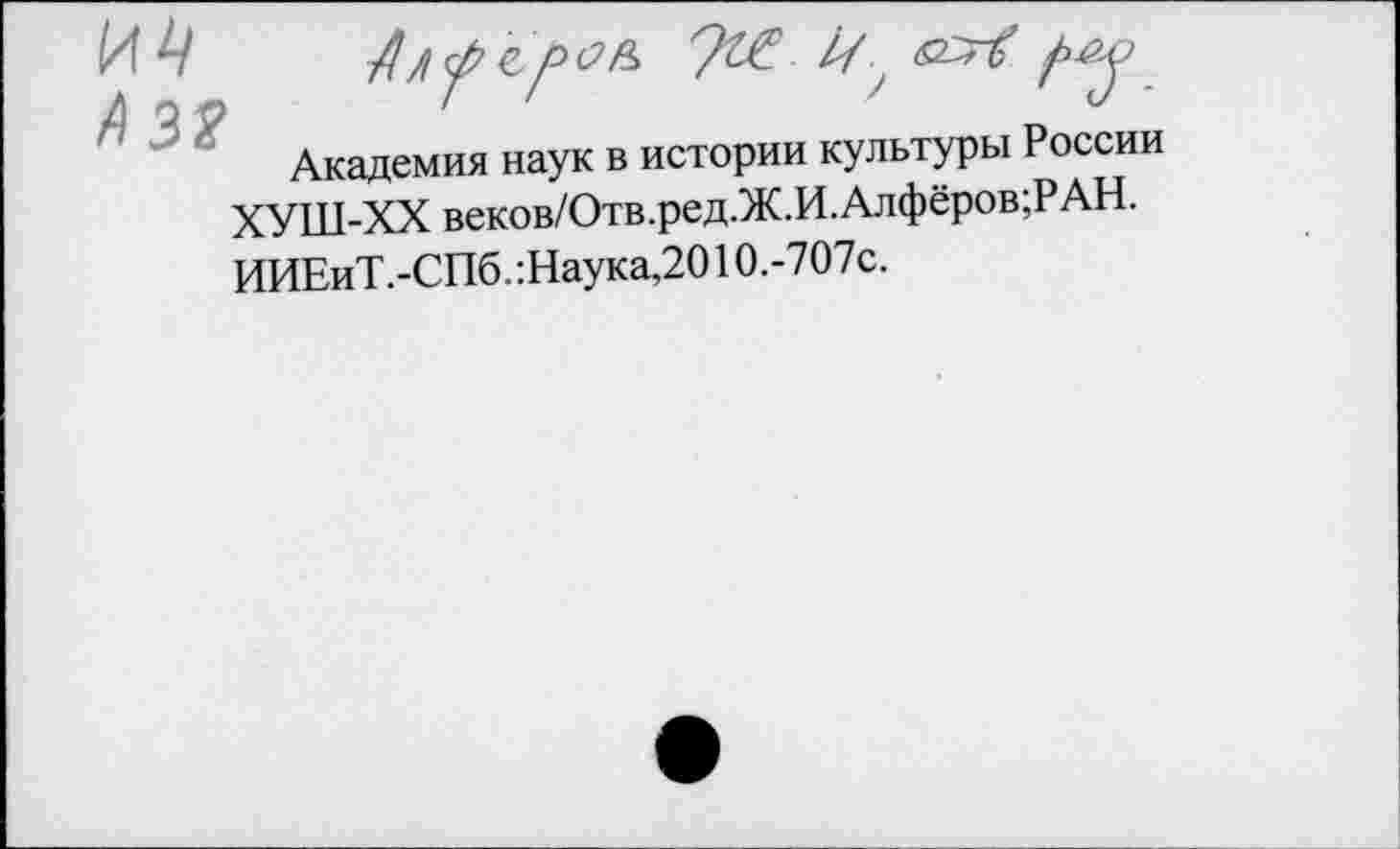 ﻿Академия наук в истории культуры России ХУШ-ХХ веков/Отв.ред.Ж.И.Алфёров;РАН. ИИЕиТ.-СПб. :Наука,2010.-707с.